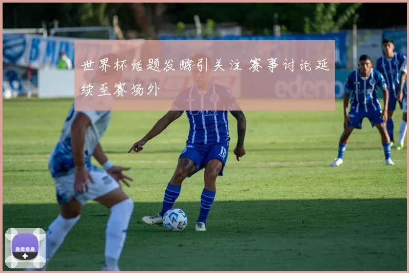 世界杯话题发酵引关注 赛事讨论延续至赛场外