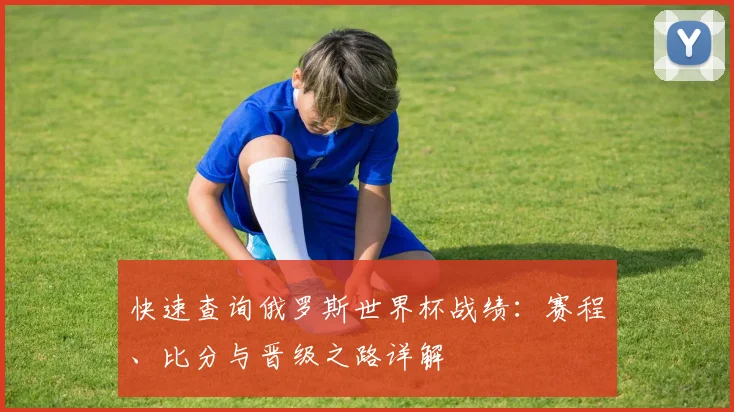 快速查询俄罗斯世界杯战绩:赛程、比分与晋级之路详解