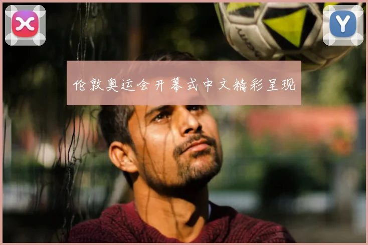 伦敦奥运会开幕式中文精彩呈现