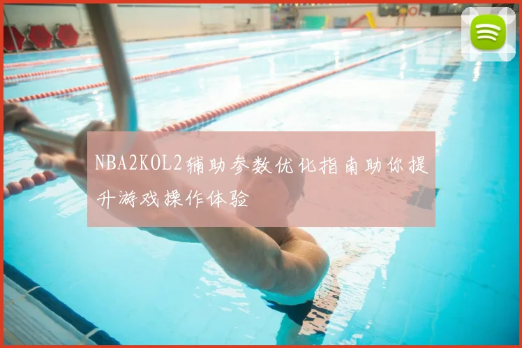 NBA2KOL2辅助参数优化指南助你提升游戏操作体验