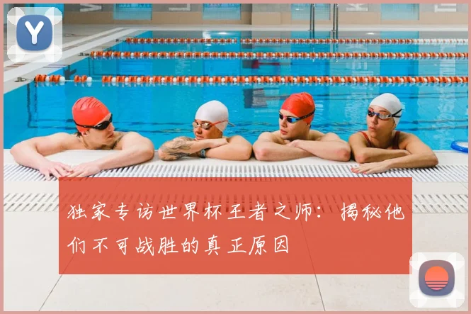 独家专访世界杯王者之师：揭秘他们不可战胜的真正原因