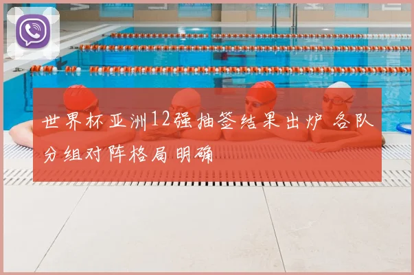 世界杯亚洲12强抽签结果出炉 各队分组对阵格局明确