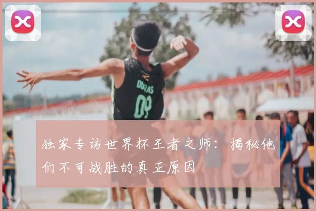 独家专访世界杯王者之师：揭秘他们不可战胜的真正原因