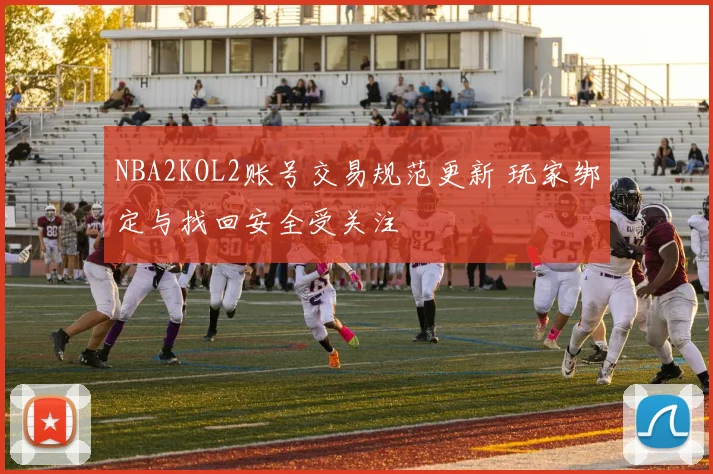 NBA2KOL2账号交易规范更新 玩家绑定与找回安全受关注