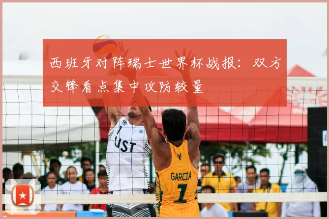 西班牙对阵瑞士世界杯战报：双方交锋看点集中攻防较量