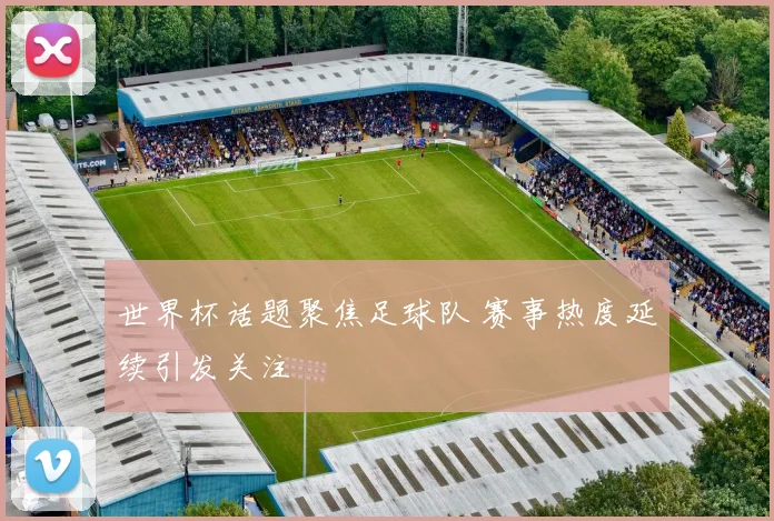 世界杯话题聚焦足球队 赛事热度延续引发关注
