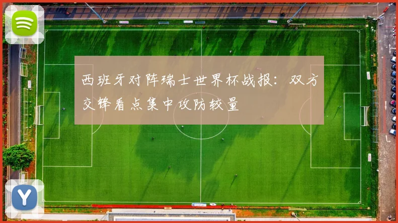 西班牙对阵瑞士世界杯战报：双方交锋看点集中攻防较量