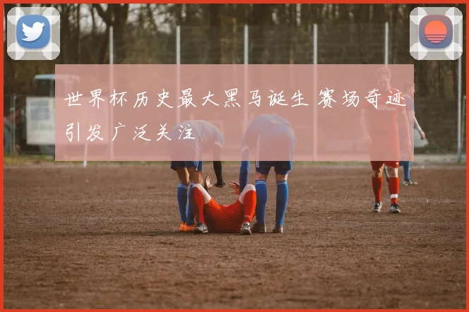 世界杯历史最大黑马诞生 赛场奇迹引发广泛关注