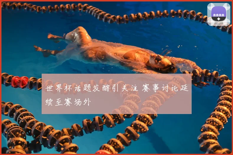 世界杯话题发酵引关注 赛事讨论延续至赛场外