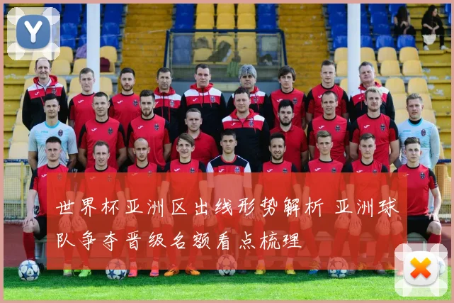 世界杯亚洲区出线形势解析 亚洲球队争夺晋级名额看点梳理