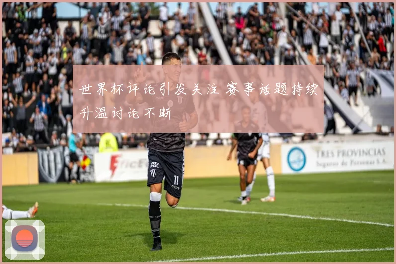 世界杯评论引发关注 赛事话题持续升温讨论不断