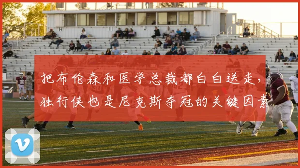 把布伦森和医学总裁都白白送走，独行侠也是尼克斯夺冠的关键因素