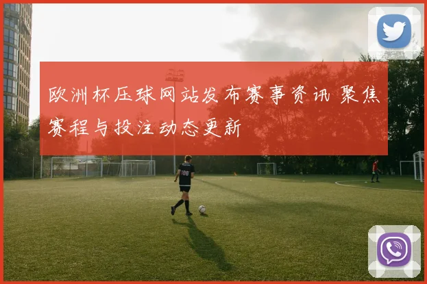 欧洲杯压球网站发布赛事资讯 聚焦赛程与投注动态更新
