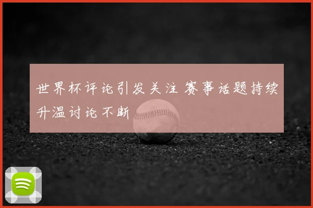 世界杯评论引发关注 赛事话题持续升温讨论不断