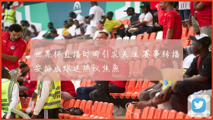 世界杯直播时间引发关注 赛事转播安排成球迷热议焦点