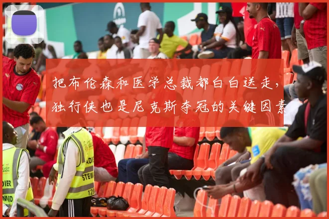 把布伦森和医学总裁都白白送走，独行侠也是尼克斯夺冠的关键因素