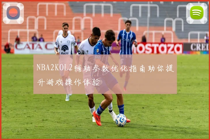 NBA2KOL2辅助参数优化指南助你提升游戏操作体验