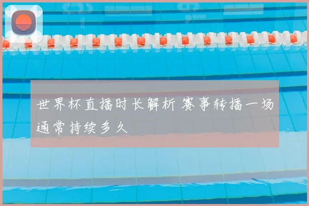 世界杯直播时长解析 赛事转播一场通常持续多久