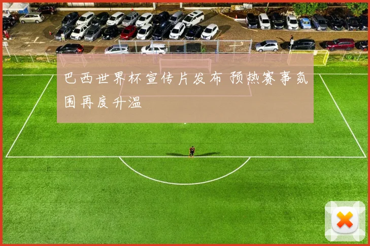 巴西世界杯宣传片发布 预热赛事氛围再度升温