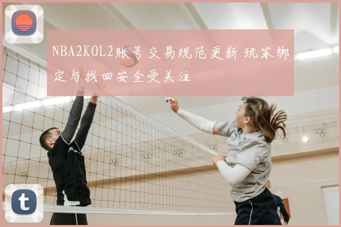 NBA2KOL2账号交易规范更新 玩家绑定与找回安全受关注